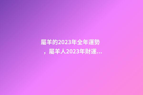 屬羊的2023年全年運勢，屬羊人2023年財運運勢-第1張-觀點-玄機派